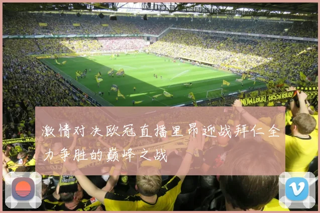 激情对决欧冠直播里昂迎战拜仁全力争胜的巅峰之战