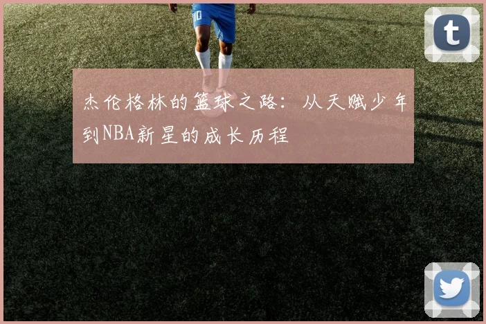 杰伦格林的篮球之路：从天赋少年到NBA新星的成长历程