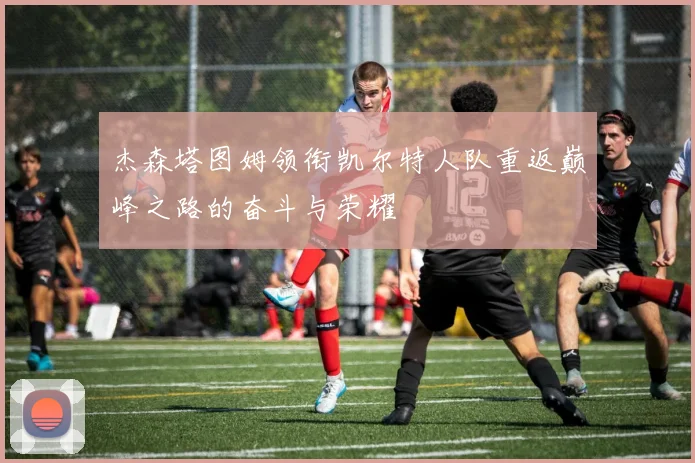 杰森塔图姆领衔凯尔特人队重返巅峰之路的奋斗与荣耀