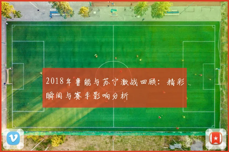2018年鲁能与苏宁激战回顾：精彩瞬间与赛季影响分析