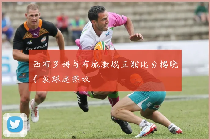 西布罗姆与布城激战正酣比分揭晓引发球迷热议
