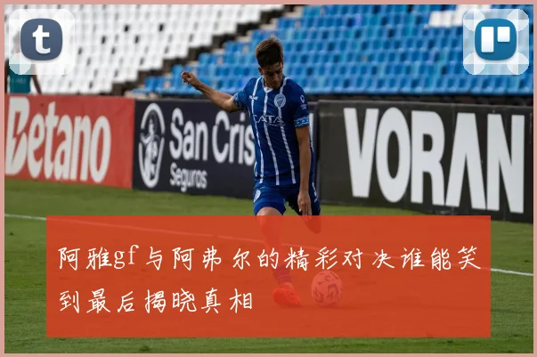 阿雅gf与阿弗尔的精彩对决谁能笑到最后揭晓真相