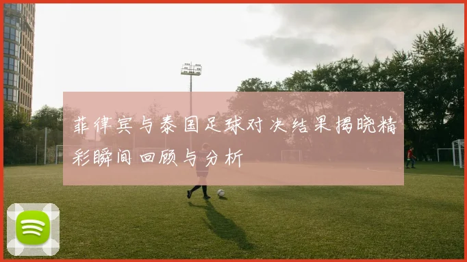 菲律宾与泰国足球对决结果揭晓精彩瞬间回顾与分析