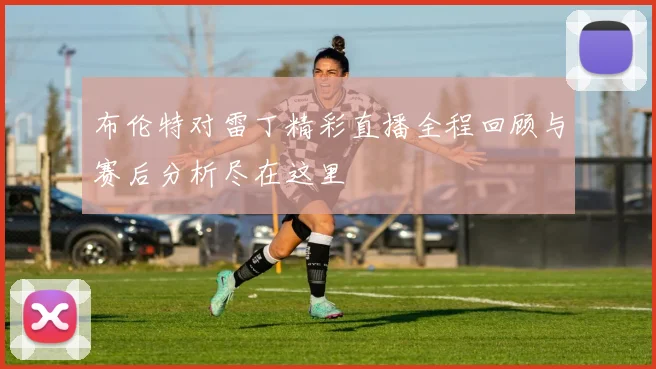 布伦特对雷丁精彩直播全程回顾与赛后分析尽在这里