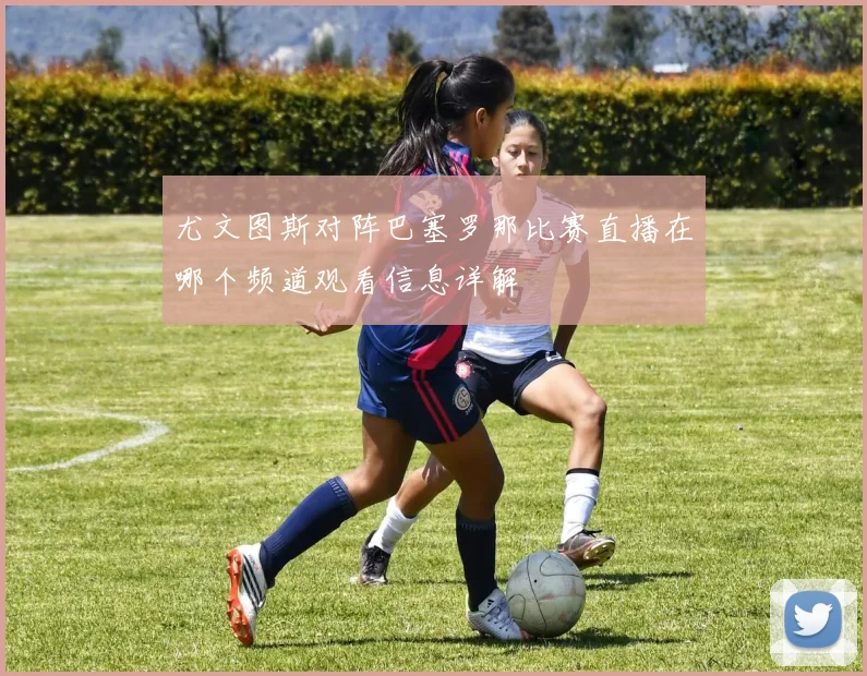 尤文图斯对阵巴塞罗那比赛直播在哪个频道观看信息详解