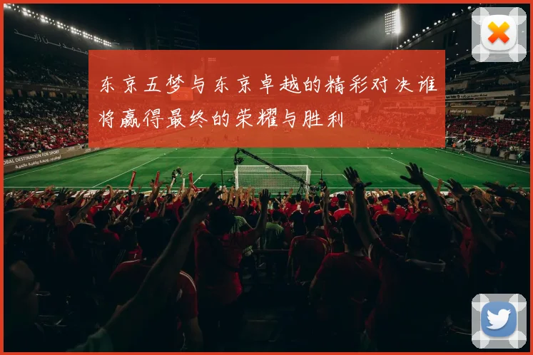 东京五梦与东京卓越的精彩对决谁将赢得最终的荣耀与胜利
