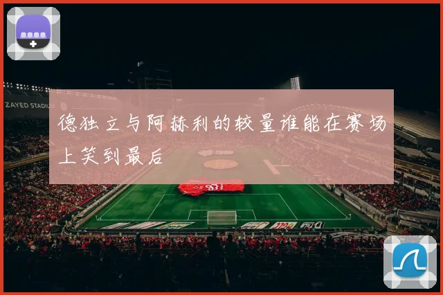 德独立与阿赫利的较量谁能在赛场上笑到最后