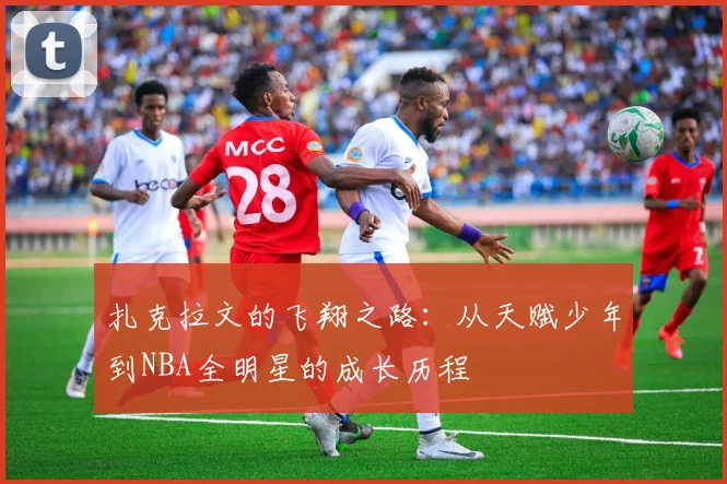 扎克拉文的飞翔之路：从天赋少年到NBA全明星的成长历程