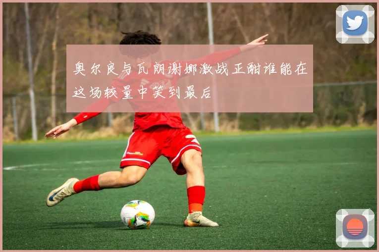 奥尔良与瓦朗谢娜激战正酣谁能在这场较量中笑到最后