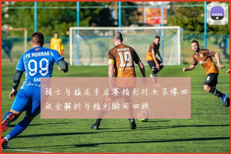 骑士与猛龙季后赛精彩对决录像回放全解析与精彩瞬间回顾