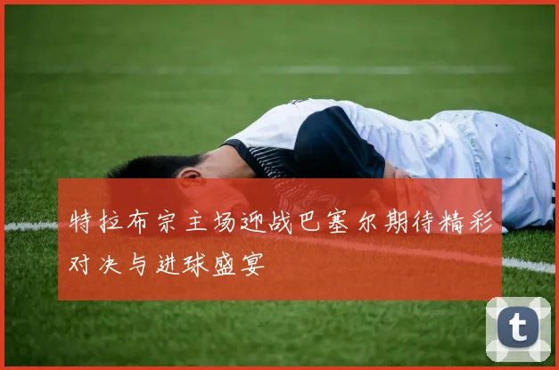 特拉布宗主场迎战巴塞尔期待精彩对决与进球盛宴