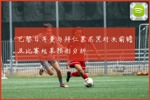 巴黎日耳曼与拜仁慕尼黑对决前瞻及比赛结果预测分析